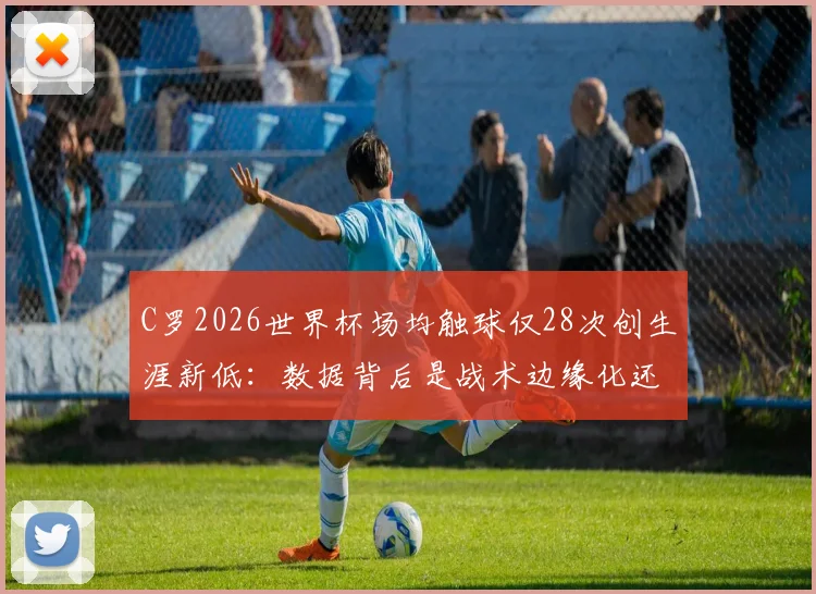 C罗2026世界杯场均触球仅28次创生涯新低：数据背后是战术边缘化还是年龄使然？