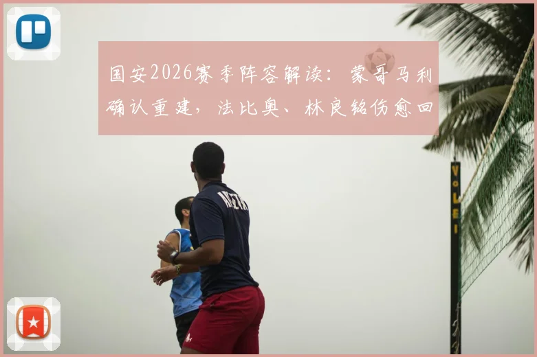 国安2026赛季阵容解读:蒙哥马利确认重建,法比奥、林良铭伤愈回归备战关键战