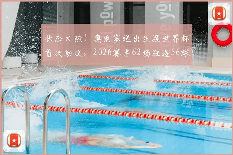状态火热!奥利塞送出生涯世界杯首次助攻,2026赛季62场狂造56球详细分析