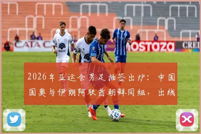 2026年亚运会男足抽签出炉：中国国奥与伊朗阿联酋朝鲜同组，出线形势分析与历史交锋全解读