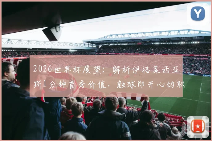 2026世界杯展望:解析伊格莱西亚斯1分钟首秀价值,触球即开心的职业态度对西班牙队意味着什么