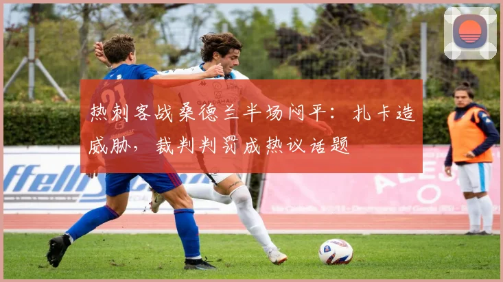 热刺客战桑德兰半场闷平：扎卡造威胁，裁判判罚成热议话题