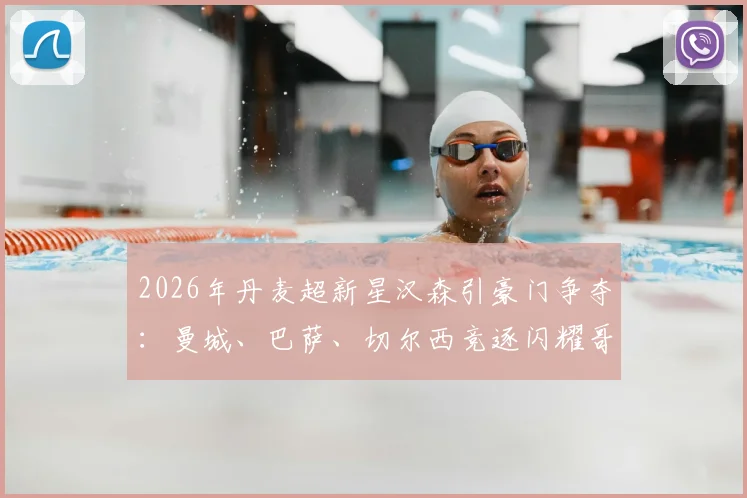 2026年丹麦超新星汉森引豪门争夺:曼城、巴萨、切尔西竞逐闪耀哥妖星,解约金与技术特点深度分析