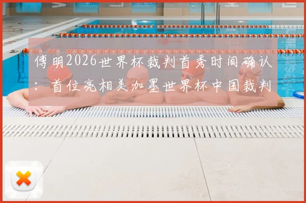 傅明2026世界杯裁判首秀时间确认:首位亮相美加墨世界杯中国裁判员执法哪场比赛?水平如何?