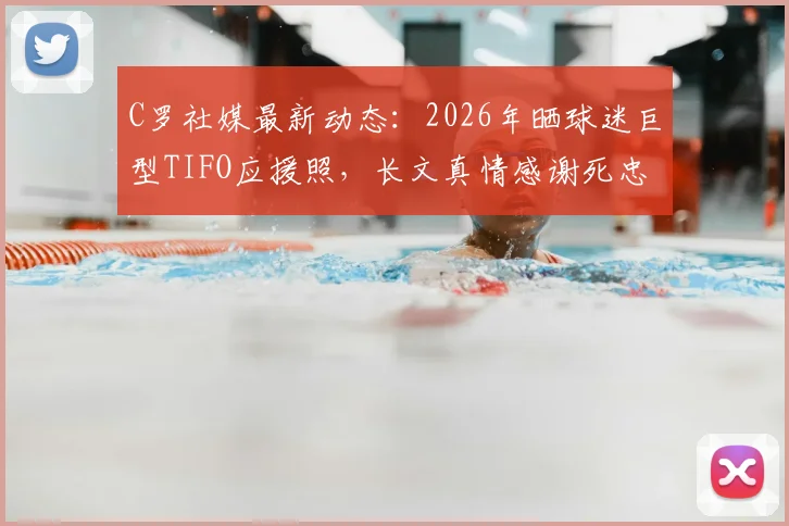 C罗社媒最新动态：2026年晒球迷巨型TIFO应援照，长文真情感谢死忠支持