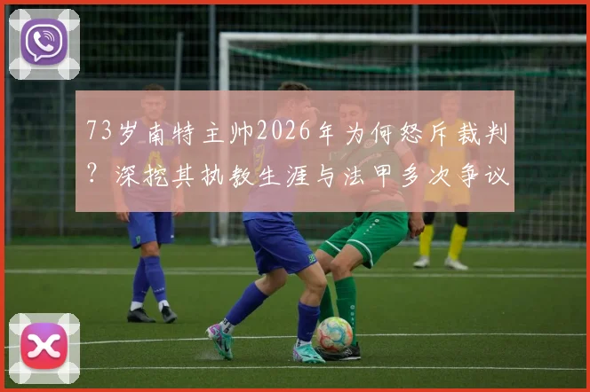 73岁南特主帅2026年为何怒斥裁判？深挖其执教生涯与法甲多次争议判罚事件回顾
