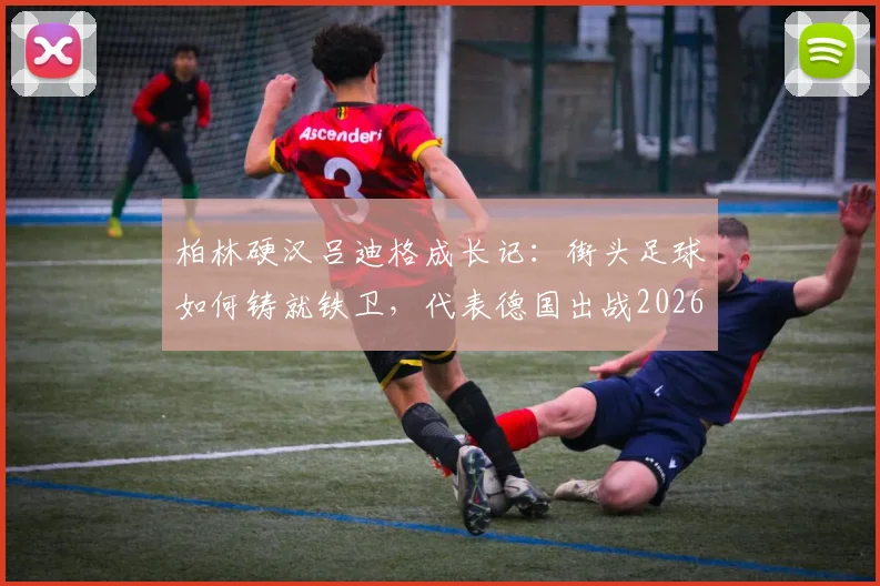 柏林硬汉吕迪格成长记：街头足球如何铸就铁卫，代表德国出战2026世界杯的荣耀之路