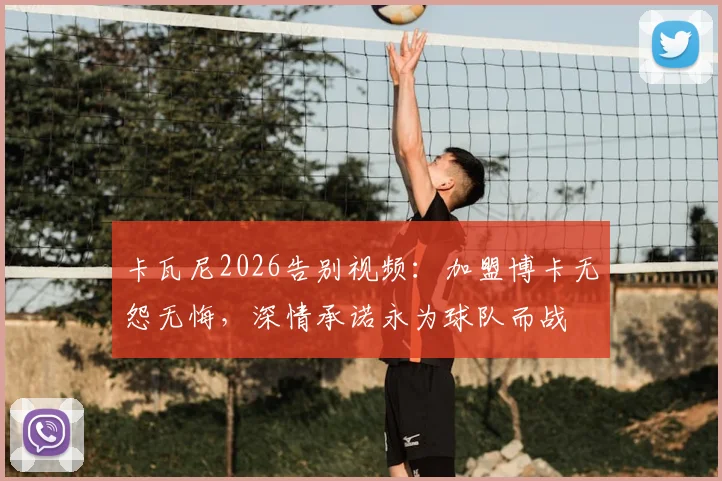 卡瓦尼2026告别视频:加盟博卡无怨无悔,深情承诺永为球队而战