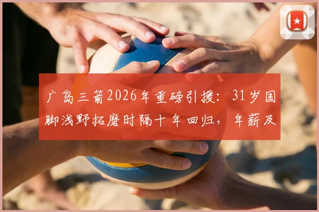广岛三箭2026年重磅引援:31岁国脚浅野拓磨时隔十年回归,年薪及回归原因深度解析