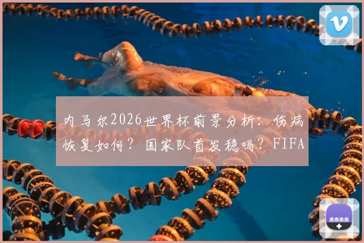 内马尔2026世界杯前景分析：伤病恢复如何？国家队首发稳吗？FIFA官方动态引关注