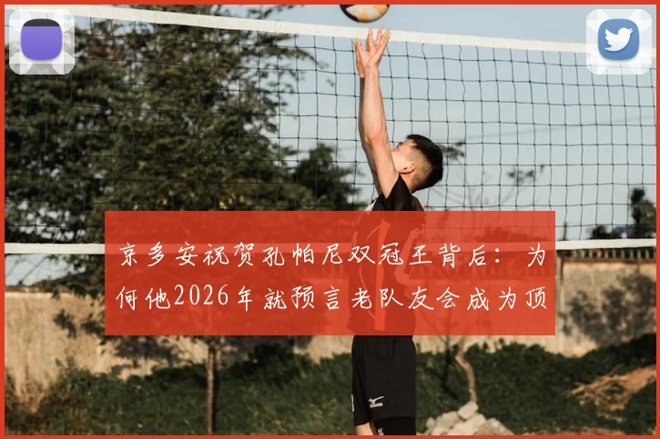 京多安祝贺孔帕尼双冠王背后：为何他2026年就预言老队友会成为顶尖教练？