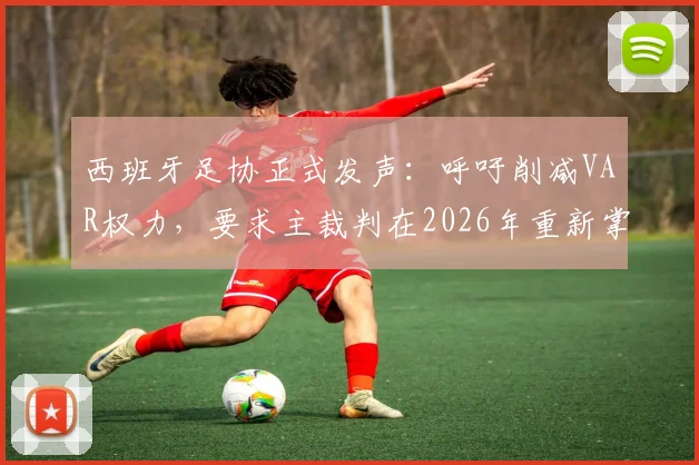 西班牙足协正式发声：呼吁削减VAR权力，要求主裁判在2026年重新掌控比赛判罚主导权