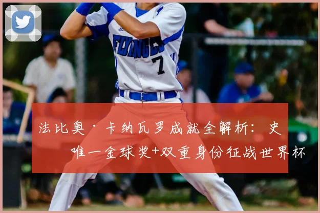 法比奥·卡纳瓦罗成就全解析：史上唯一金球奖+双重身份征战世界杯，2026能否再创辉煌？