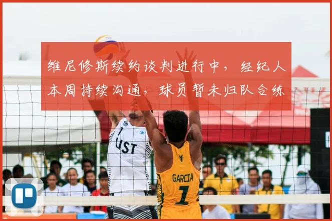 维尼修斯续约谈判进行中，经纪人本周持续沟通，球员暂未归队合练引关注