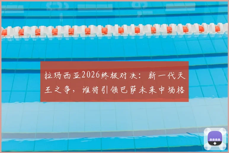 拉玛西亚2026终极对决:新一代天王之争,谁将引领巴萨未来中场格局?