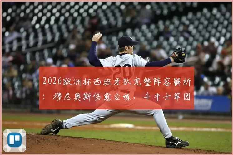 2026欧洲杯西班牙队完整阵容解析：穆尼奥斯伤愈合练，斗牛士军团迎回最强战力