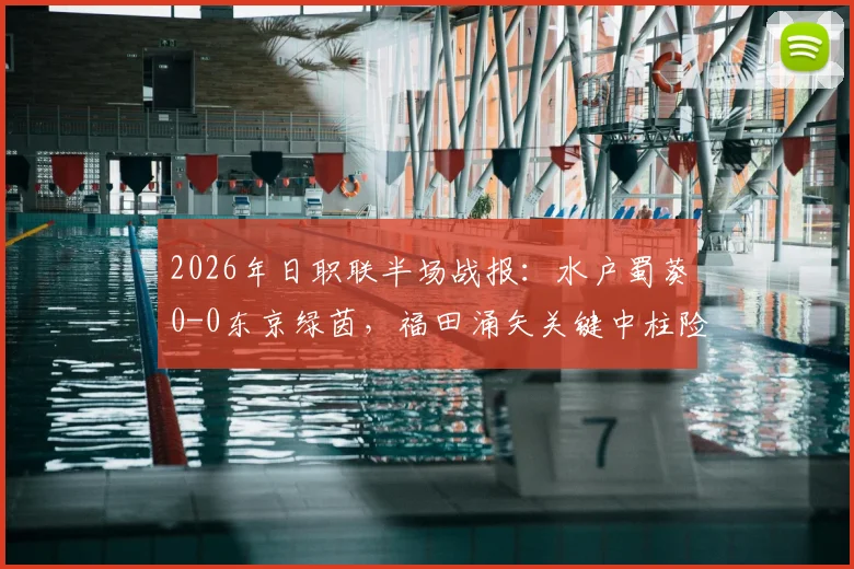 2026年日职联半场战报：水户蜀葵0-0东京绿茵，福田涌矢关键中柱险破门，全场数据深度解析
