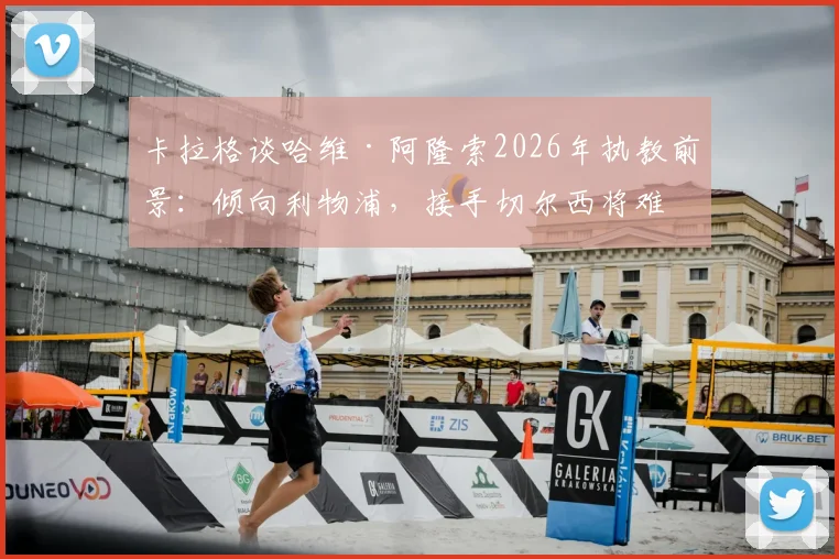 卡拉格谈哈维·阿隆索2026年执教前景:倾向利物浦,接手切尔西将难回头,足球评论深度解析