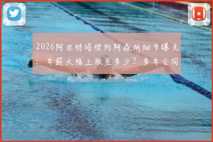 2026阿尔特塔续约阿森纳细节曝光：年薪大幅上涨至多少？多年合同与未来引援承诺全解析