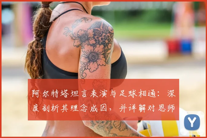 阿尔特塔坦言表演与足球相通:深度剖析其理念成因,并详解对恩师瓜迪奥拉的感激与敬佩之情(2026最新观点)