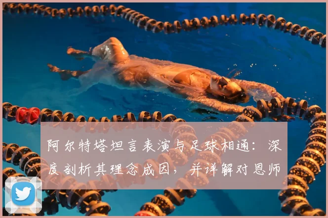 阿尔特塔坦言表演与足球相通：深度剖析其理念成因，并详解对恩师瓜迪奥拉的感激与敬佩之情（2026最新观点）