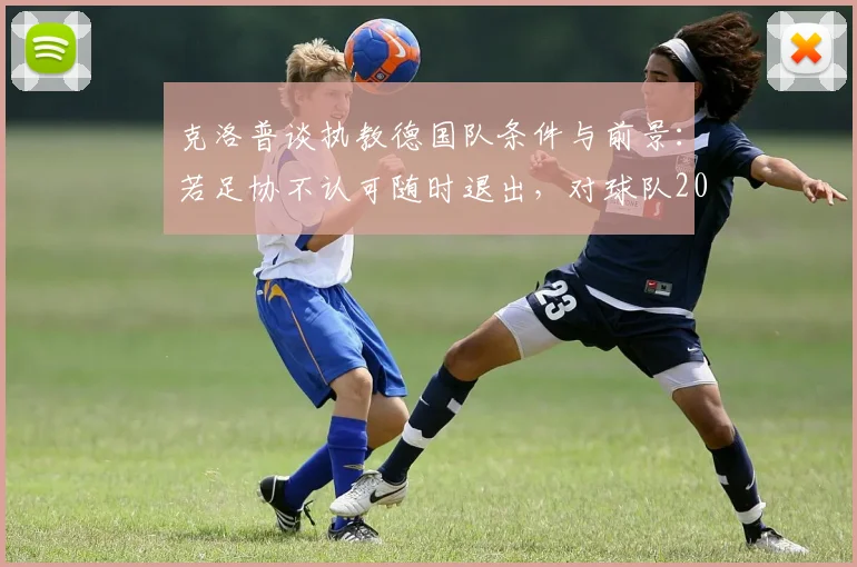 克洛普谈执教德国队条件与前景：若足协不认可随时退出，对球队2026年能力保持信心