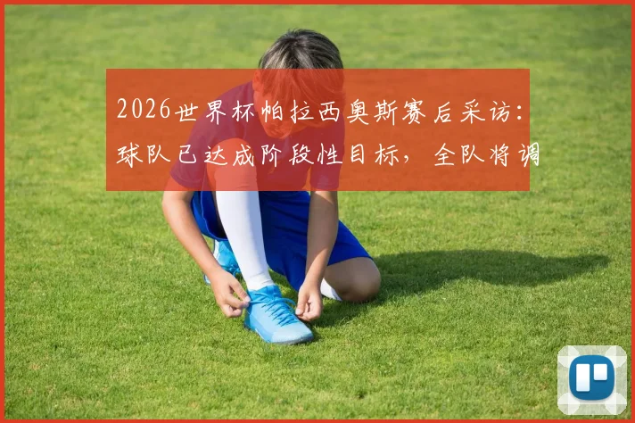 2026世界杯帕拉西奥斯赛后采访：球队已达成阶段性目标，全队将调整状态迎战淘汰赛