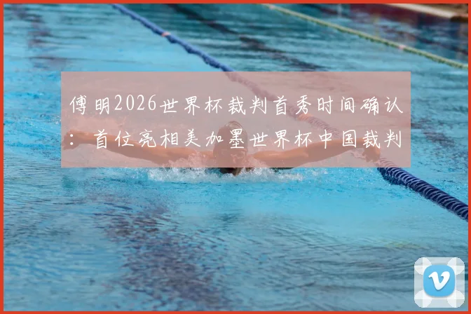 傅明2026世界杯裁判首秀时间确认：首位亮相美加墨世界杯中国裁判员执法哪场比赛？水平如何？