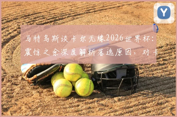 马特乌斯谈卡尔无缘2026世界杯：震惊之余深度解析落选原因，对卡尔未来成长路径的展望
