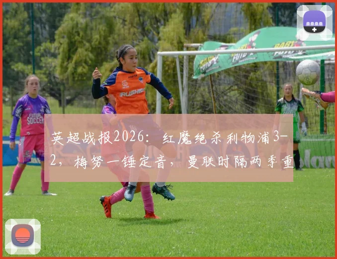 英超战报2026：红魔绝杀利物浦3-2，梅努一锤定音，曼联时隔两季重返欧冠联赛