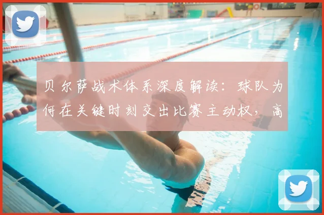 贝尔萨战术体系深度解读：球队为何在关键时刻交出比赛主动权，高位压迫的优缺点全分析