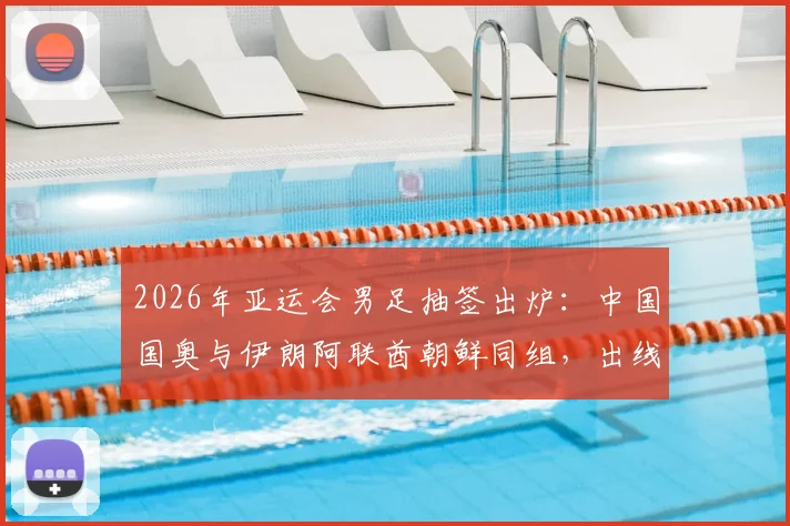 2026年亚运会男足抽签出炉:中国国奥与伊朗阿联酋朝鲜同组,出线形势分析与历史交锋全解读