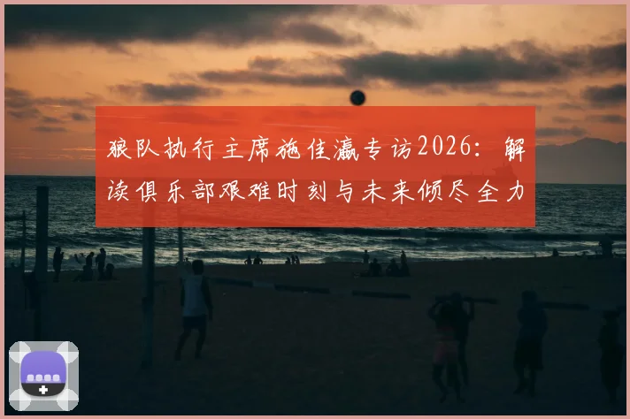 狼队执行主席施佳瀛专访2026：解读俱乐部艰难时刻与未来倾尽全力重建计划
