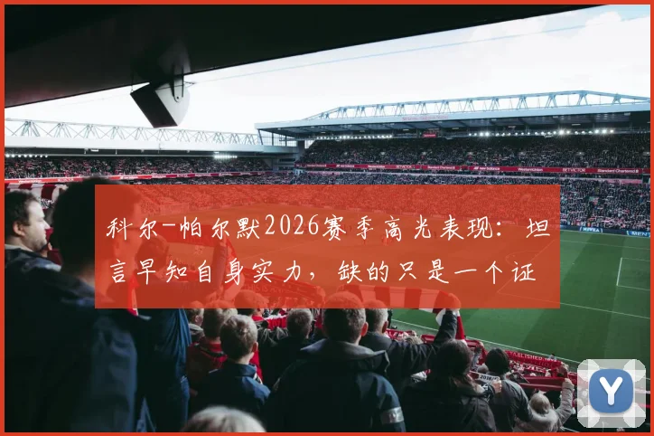 科尔-帕尔默2026赛季高光表现：坦言早知自身实力，缺的只是一个证明自己的机会