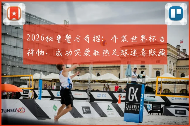 2026秘鲁警方奇招：乔装世界杯吉祥物，成功突袭狂热足球迷毒贩藏匿点，案件详情披露
