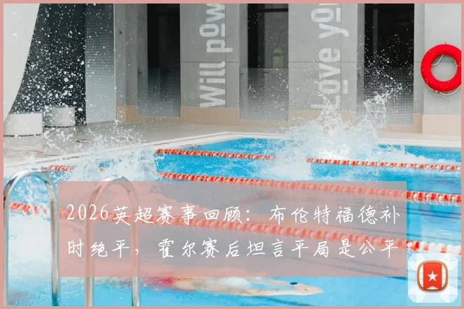 2026英超赛事回顾:布伦特福德补时绝平,霍尔赛后坦言平局是公平竞争结果