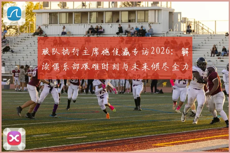 狼队执行主席施佳瀛专访2026:解读俱乐部艰难时刻与未来倾尽全力重建计划