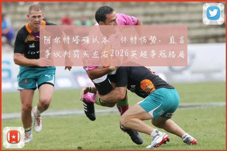 阿尔特塔确认本・怀特伤势，直言争议判罚或左右2026英超争冠格局，阿森纳后防面临考验