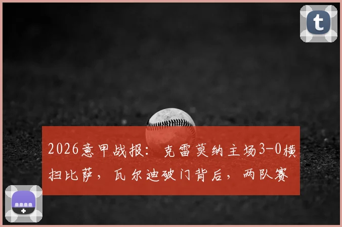 2026意甲战报：克雷莫纳主场3-0横扫比萨，瓦尔迪破门背后，两队赛季走势全解析