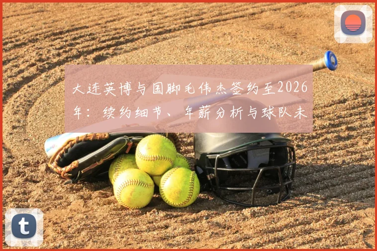 大连英博与国脚毛伟杰签约至2026年：续约细节、年薪分析与球队未来展望