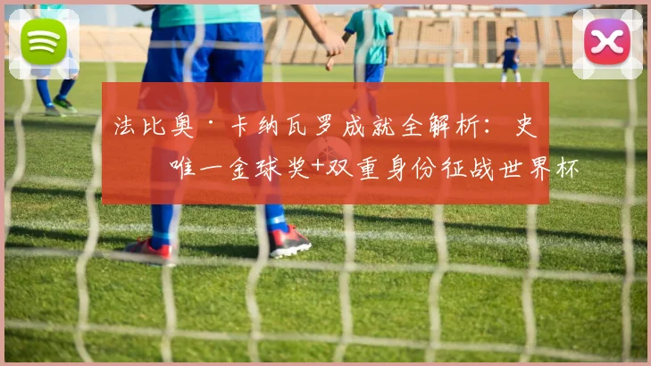 法比奥·卡纳瓦罗成就全解析:史上唯一金球奖+双重身份征战世界杯,2026能否再创辉煌?