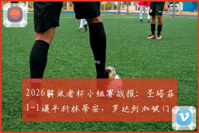 2026解放者杯小组赛战报:圣塔菲1-1逼平科林蒂安,罗达列加破门,恩里克救主关键球分析