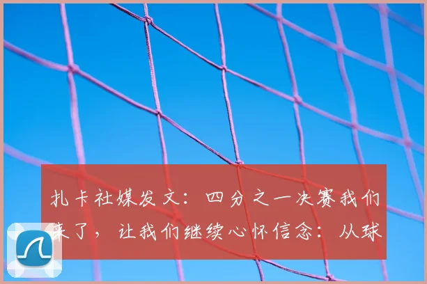 扎卡社媒发文：四分之一决赛我们来了，让我们继续心怀信念：从球队核心到精神领袖的2026前行之路