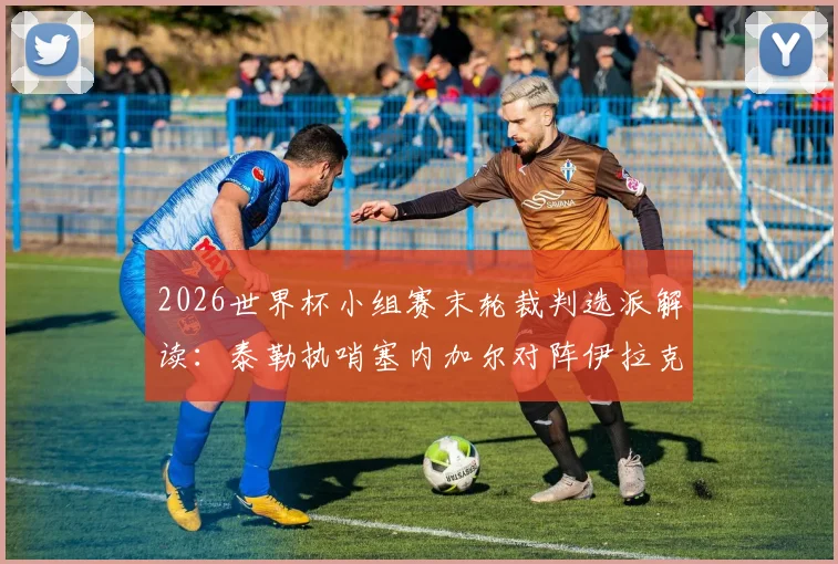 2026世界杯小组赛末轮裁判选派解读：泰勒执哨塞内加尔对阵伊拉克，关键判罚如何影响两队出线命运