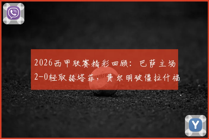 2026西甲联赛精彩回顾:巴萨主场2-0轻取赫塔菲,费尔明破僵拉什福德首秀建功