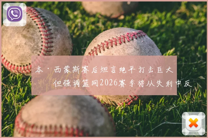 本·西蒙斯赛后坦言绝平打击巨大，但强调篮网2026赛季将从失利中反弹并渡过难关