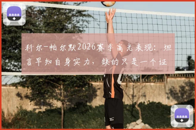 科尔-帕尔默2026赛季高光表现:坦言早知自身实力,缺的只是一个证明自己的机会