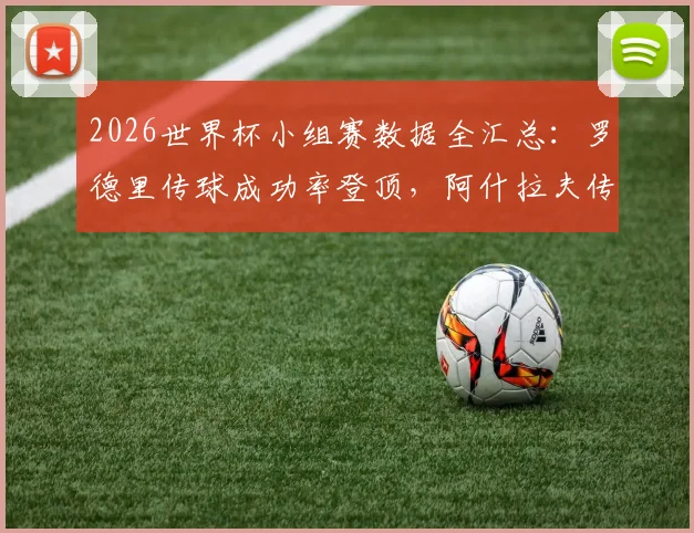 2026世界杯小组赛数据全汇总：罗德里传球成功率登顶，阿什拉夫传中跻身前三，防守关键数据一并解读