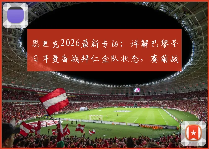 恩里克2026最新专访:详解巴黎圣日耳曼备战拜仁全队状态,赛前战术部署与球员准备情况