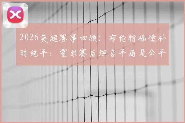 2026英超赛事回顾:布伦特福德补时绝平,霍尔赛后坦言平局是公平竞争结果